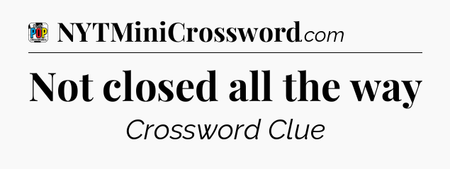 Not closed all the way Crossword Clue