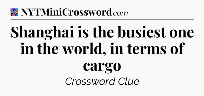 Shanghai is the busiest one in the world, in terms of cargo Crossword Clue
