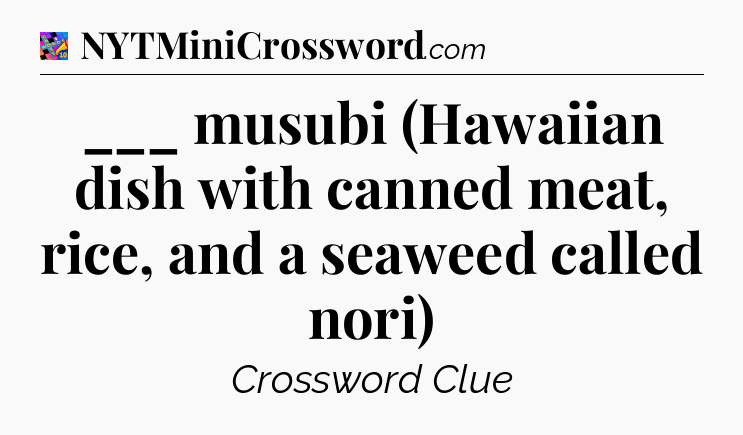 ___ musubi (Hawaiian dish with canned meat, rice, and a seaweed called nori) Crossword Clue