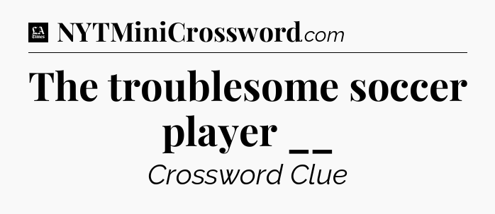 The troublesome soccer player __ - LA Times Crossword