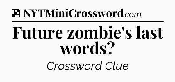 Solution: Future zombie's last words - NYT Crossword