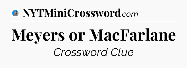 Meyers or MacFarlane Crossword Clue