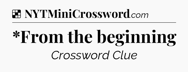 Solution: *From the beginning - NYT Crossword