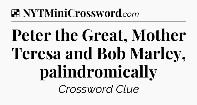 Solution: Peter the Great, Mother Teresa and Bob Marley, palindromically - NYT Crossword