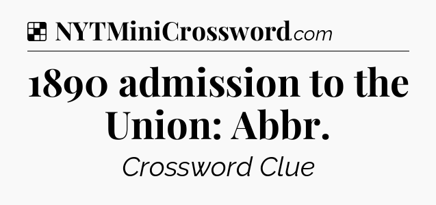 Solution: 1890 admission to the Union: Abbr - NYT Crossword