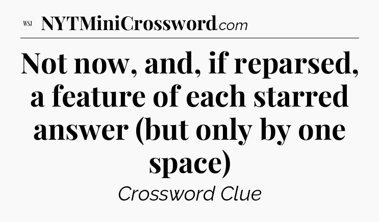 Not now, and, if reparsed, a feature of each starred answer (but only by one space) - WSJ Crossword