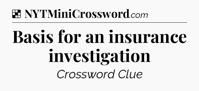 Solution: Basis for an insurance investigation - NYT Crossword
