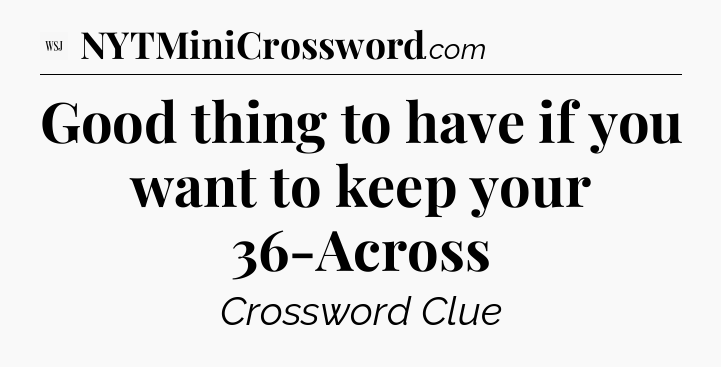 Good thing to have if you want to keep your 36-Across - WSJ Crossword