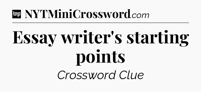 Essay writer's starting points Crossword Clue