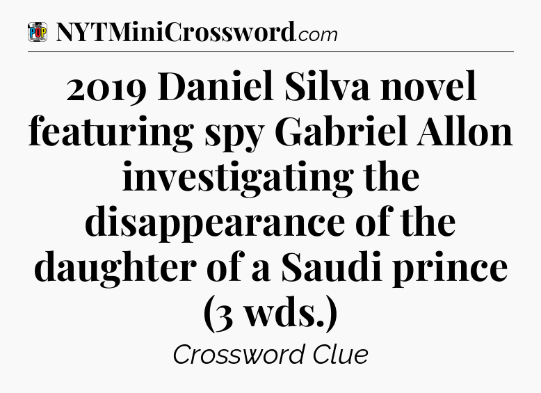 2019 Daniel Silva novel featuring spy Gabriel Allon investigating the disappearance of the daughter of a Saudi prince (3 wds.) Crossword Clue