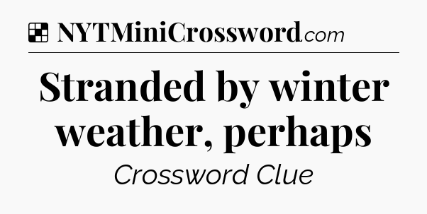 Solution: Stranded by winter weather, perhaps - NYT Crossword