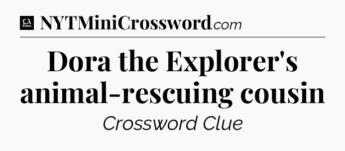 Dora the Explorer's animal-rescuing cousin - LA Times Crossword