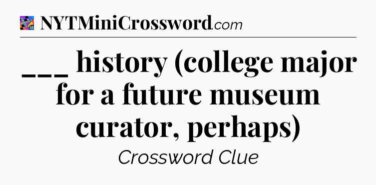 ___ history (college major for a future museum curator, perhaps) Crossword Clue
