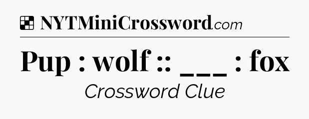 Solution: Pup : wolf :: ___ : fox - NYT Crossword