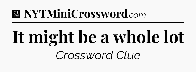 It might be a whole lot - LA Times Crossword