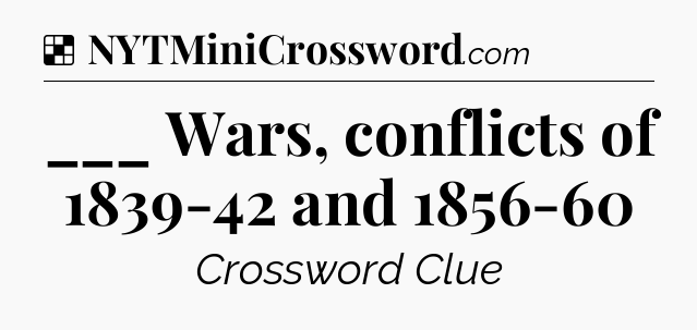 Solution: ___ Wars, conflicts of 1839-42 and 1856-60 - NYT Crossword