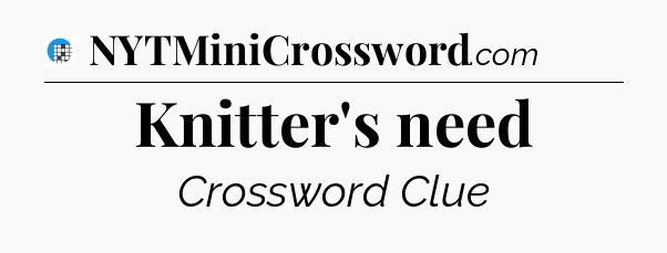 Knitter's need Crossword Clue