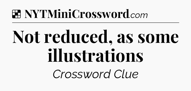 Solution: Not reduced, as some illustrations - NYT Crossword