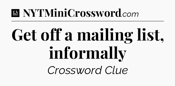 Get off a mailing list, informally - LA Times Crossword