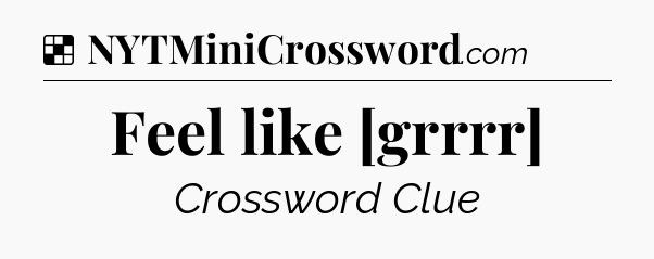 Solution: Feel like [grrrr] - NYT Crossword