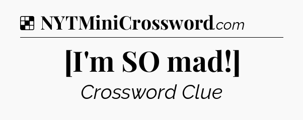 Solution: [I'm SO mad!] - NYT Crossword