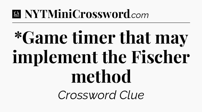 *Game timer that may implement the Fischer method - LA Times Crossword