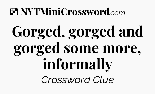 Solution: Gorged, gorged and gorged some more, informally - NYT Crossword