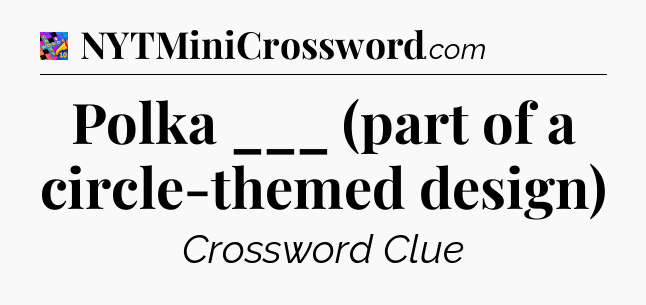 Polka ___ (part of a circle-themed design) Crossword Clue
