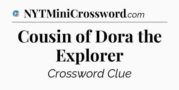 Cousin of Dora the Explorer Crossword Clue