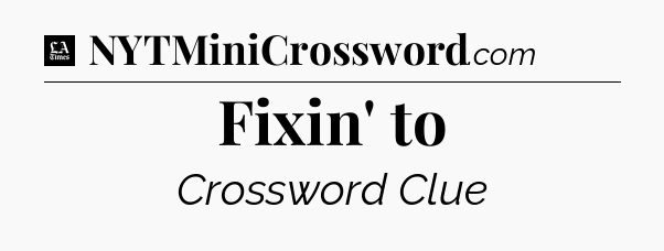 Fixin' to - LA Times Crossword
