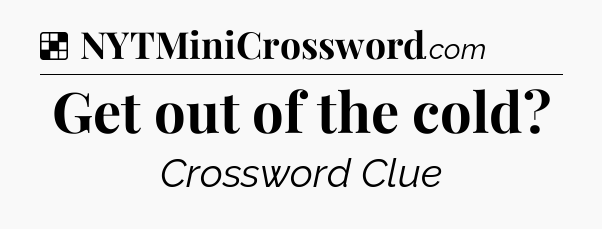 Solution: Get out of the cold - NYT Crossword