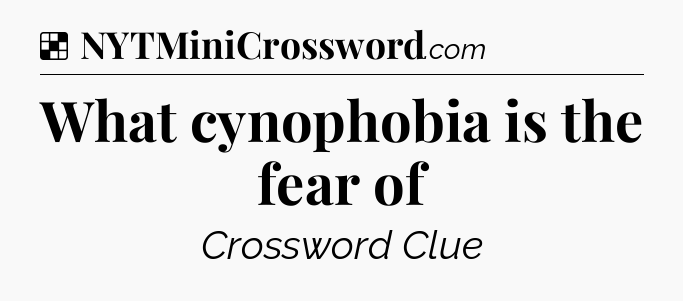 Solution: What cynophobia is the fear of - NYT Crossword