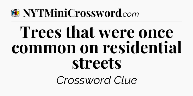 Trees that were once common on residential streets Crossword Clue