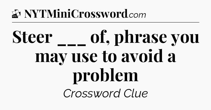 Steer ___ of, phrase you may use to avoid a problem - Daily Themed Classic Crossword