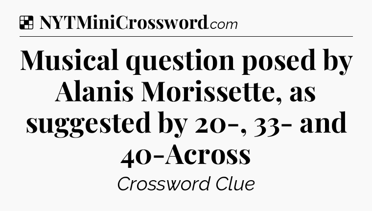 Solution: Musical question posed by Alanis Morissette, as suggested by 20-, 33- and 40-Across - NYT Crossword