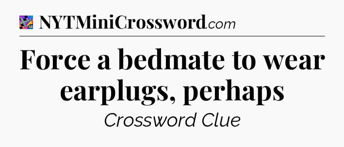 Force a bedmate to wear earplugs, perhaps Crossword Clue