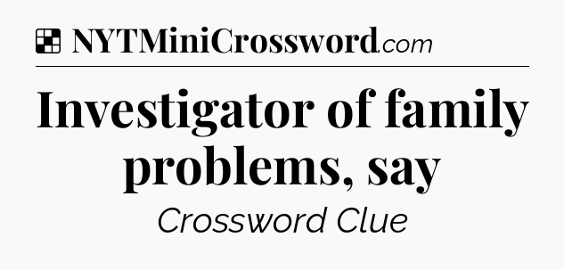Solution: Investigator of family problems, say - NYT Crossword