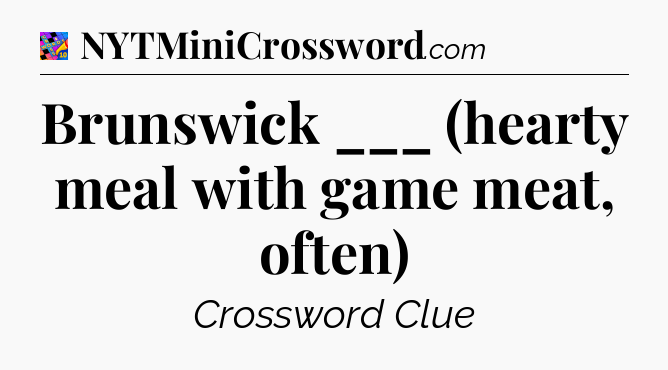 Brunswick ___ (hearty meal with game meat, often) Crossword Clue