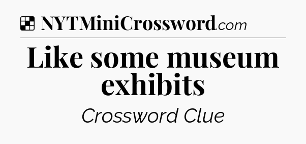 Solution: Like some museum exhibits - NYT Crossword