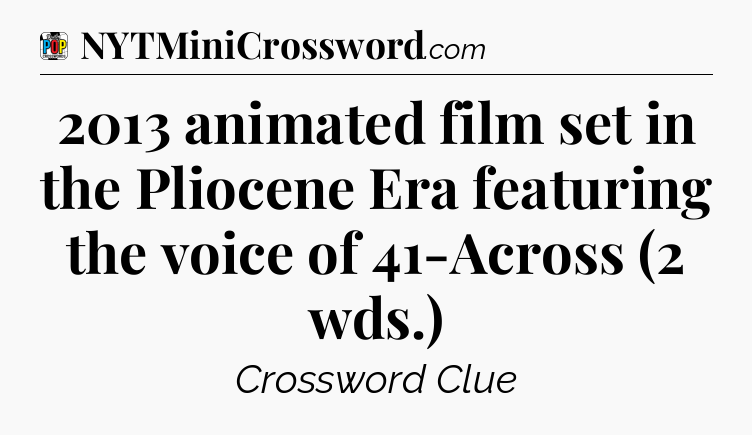 2013 animated film set in the Pliocene Era featuring the voice of 41-Across (2 wds.) Crossword Clue