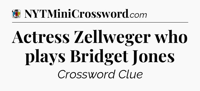 Actress Zellweger who plays Bridget Jones Crossword Clue