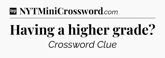Having a higher grade Crossword Clue