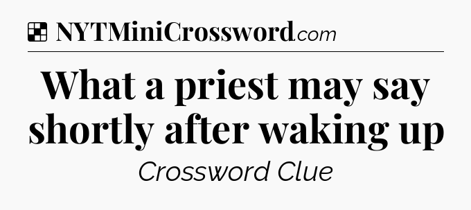 Solution: What a priest may say shortly after waking up - NYT Crossword