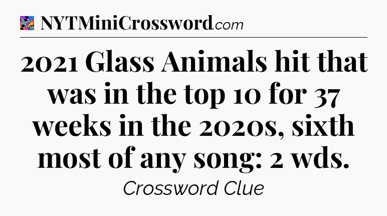 2021 Glass Animals hit that was in the top 10 for 37 weeks in the 2020s, sixth most of any song: 2 wds Crossword Clue