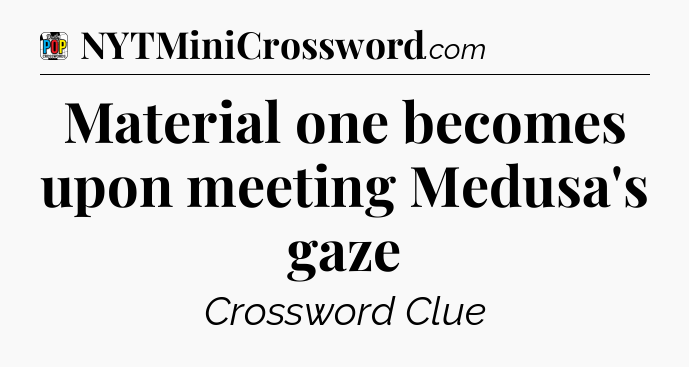 Material one becomes upon meeting Medusa's gaze Crossword Clue
