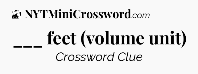 ___ feet (volume unit) - Daily Themed Mini Crossword