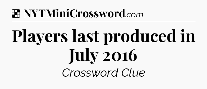 Solution: Players last produced in July 2016 - NYT Crossword
