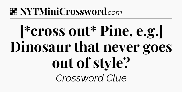 Solution: [*cross out* Pine, e.g.] Dinosaur that never goes out of style - NYT Crossword