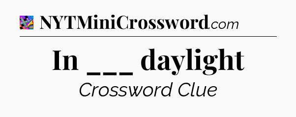 In ___ daylight Crossword Clue