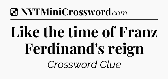 Solution: Like the time of Franz Ferdinand's reign - NYT Crossword